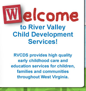 Welcome to to River Valley 
Child Development Services! RVCDS provides high quality early childhood care and education services for children, families and communities throughout West Virginia.